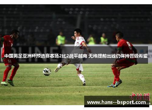 中国男足亚洲杯预选赛客场2比2战平越南 无缘提前出线仍保持晋级希望