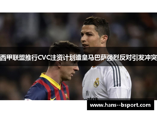 西甲联盟推行CVC注资计划遭皇马巴萨强烈反对引发冲突