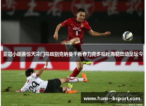 亚冠小组赛惊天冷门乌兹别克纳曼干新春力克多哈杜海勒震动足坛今