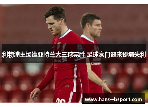 利物浦主场遭亚特兰大三球完胜 足球豪门迎来惨痛失利