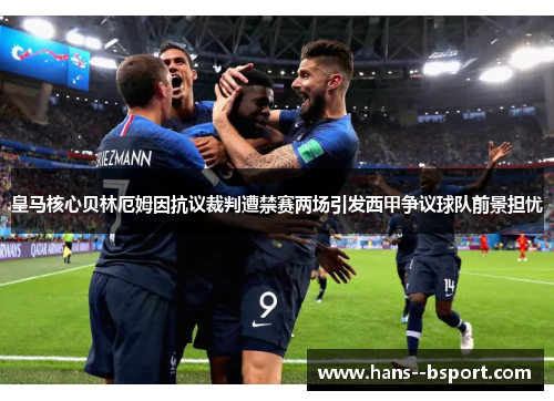 皇马核心贝林厄姆因抗议裁判遭禁赛两场引发西甲争议球队前景担忧
