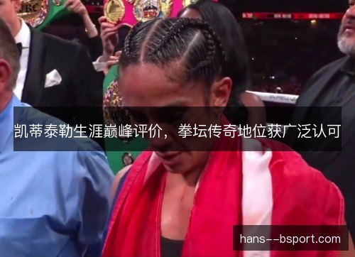凯蒂泰勒生涯巅峰评价,拳坛传奇地位获广泛认可 凯蒂泰勒生涯巅峰评价,拳坛传奇地位获广泛认可